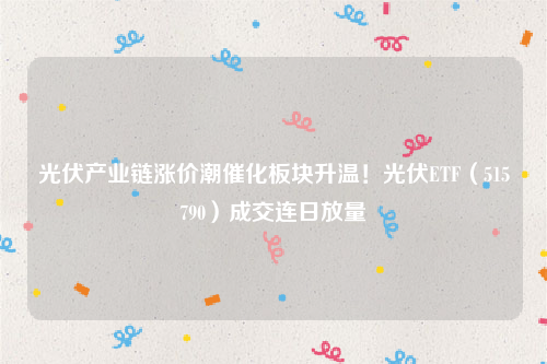 光伏产业链涨价潮催化板块升温！光伏ETF（515790）成交连日放量