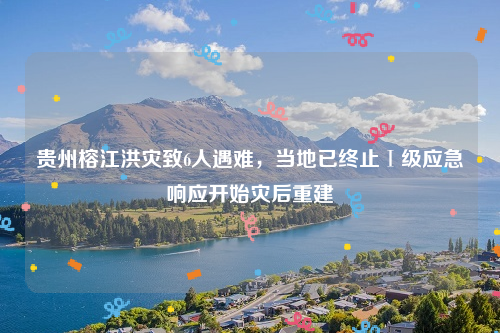 贵州榕江洪灾致6人遇难，当地已终止Ⅰ级应急响应开始灾后重建