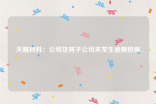 天赐材料：公司及其子公司未发生逾期担保