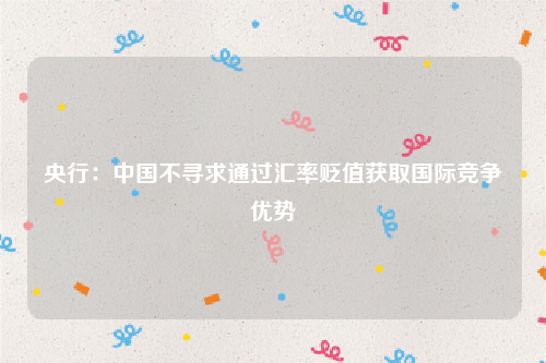 央行：中国不寻求通过汇率贬值获取国际竞争优势
