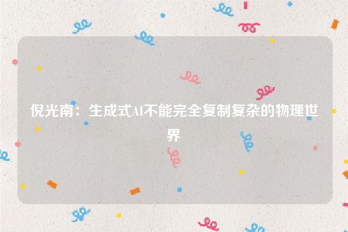 倪光南：生成式AI不能完全复制复杂的物理世界