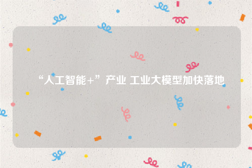 “人工智能+”产业 工业大模型加快落地