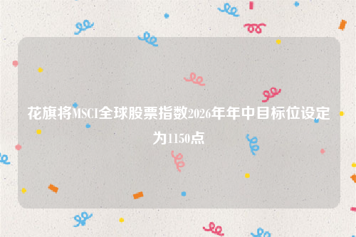 花旗将MSCI全球股票指数2026年年中目标位设定为1150点