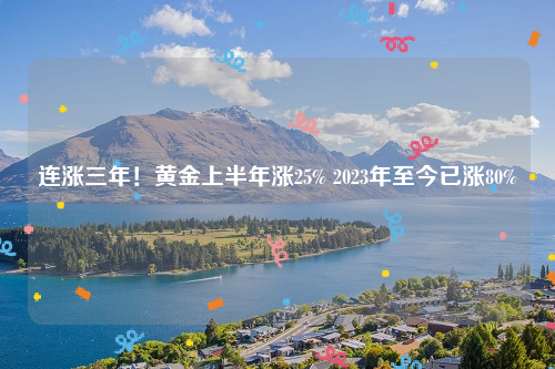 连涨三年！黄金上半年涨25% 2023年至今已涨80%