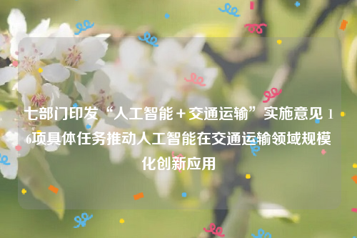 七部门印发“人工智能＋交通运输”实施意见 16项具体任务推动人工智能在交通运输领域规模化创新应用