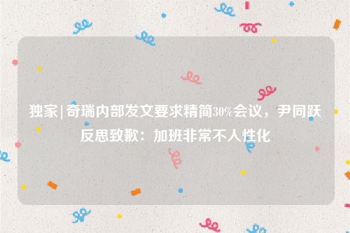 独家|奇瑞内部发文要求精简30%会议，尹同跃反思致歉：加班非常不人性化