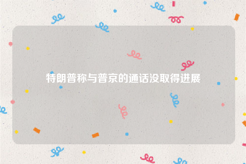 特朗普称与普京的通话没取得进展