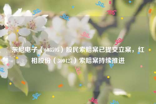 东尼电子（603595）股民索赔案已提交立案，红相股份（300427）索赔案持续推进