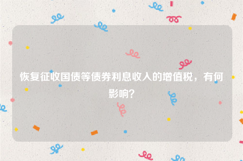 恢复征收国债等债券利息收入的增值税，有何影响？