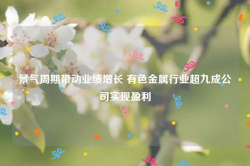 景气周期带动业绩增长 有色金属行业超九成公司实现盈利
