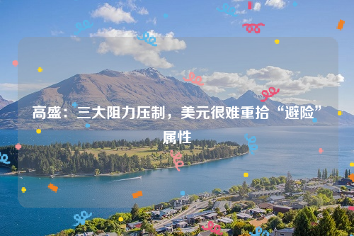 高盛：三大阻力压制，美元很难重拾“避险”属性