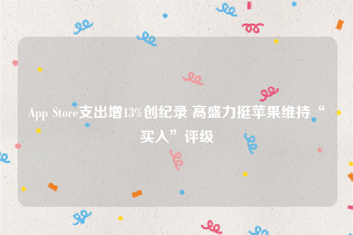 App Store支出增13%创纪录 高盛力挺苹果维持“买入”评级