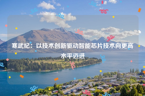 寒武纪：以技术创新驱动智能芯片技术向更高水平迈进