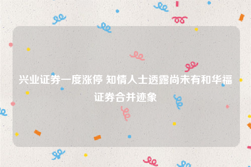 兴业证券一度涨停 知情人士透露尚未有和华福证券合并迹象