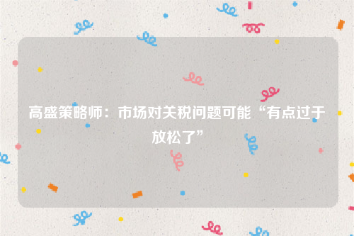 高盛策略师：市场对关税问题可能“有点过于放松了”
