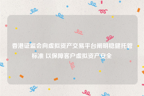 香港证监会向虚拟资产交易平台阐明稳健托管标准 以保障客户虚拟资产安全