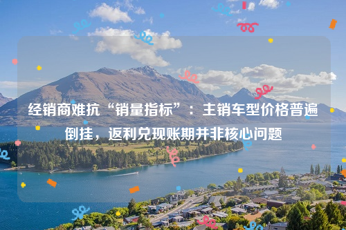 经销商难抗“销量指标”：主销车型价格普遍倒挂，返利兑现账期并非核心问题