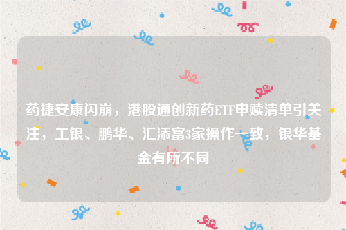 药捷安康闪崩，港股通创新药ETF申赎清单引关注，工银、鹏华、汇添富3家操作一致，银华基金有所不同