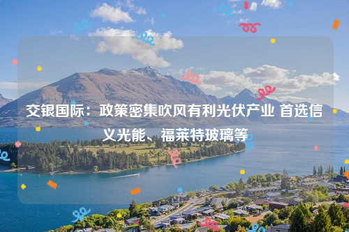 交银国际：政策密集吹风有利光伏产业 首选信义光能、福莱特玻璃等
