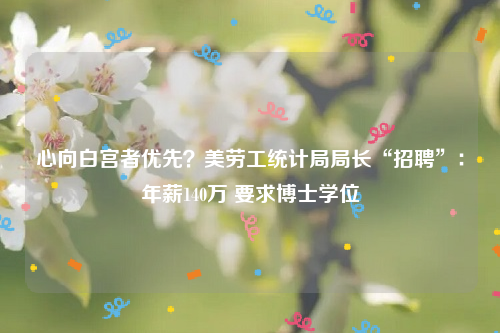 心向白宫者优先？美劳工统计局局长“招聘”：年薪140万 要求博士学位