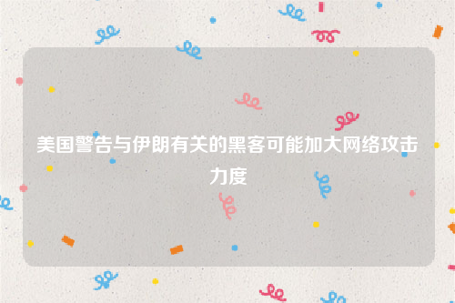 美国警告与伊朗有关的黑客可能加大网络攻击力度