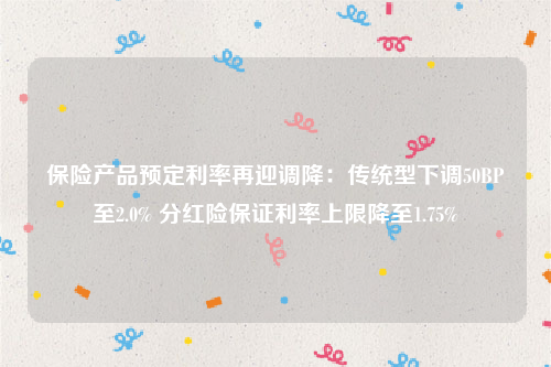 保险产品预定利率再迎调降：传统型下调50BP至2.0% 分红险保证利率上限降至1.75%