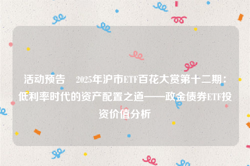 活动预告∣2025年沪市ETF百花大赏第十二期：低利率时代的资产配置之道——政金债券ETF投资价值分析