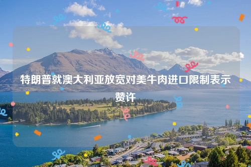 特朗普就澳大利亚放宽对美牛肉进口限制表示赞许
