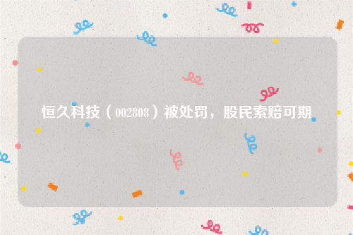 恒久科技（002808）被处罚，股民索赔可期