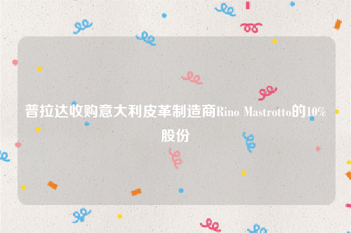 普拉达收购意大利皮革制造商Rino Mastrotto的10%股份
