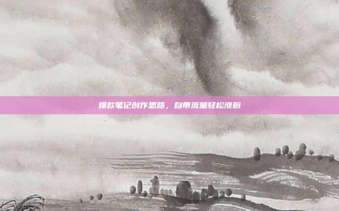爆款笔记创作思路，自带流量轻松涨粉
