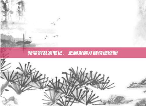 新号别乱发笔记，正确发稿才能快速涨粉