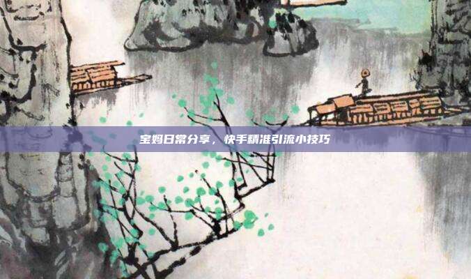 宝妈日常分享，快手精准引流小技巧