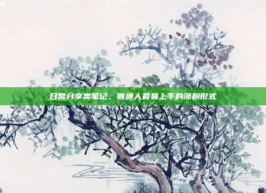 日常分享类笔记，普通人最易上手的涨粉形式