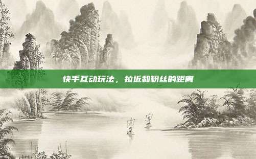 快手互动玩法，拉近和粉丝的距离