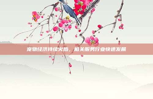宠物经济持续火热，相关服务行业快速发展