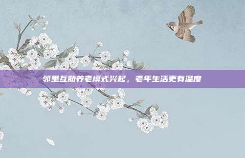 邻里互助养老模式兴起，老年生活更有温度