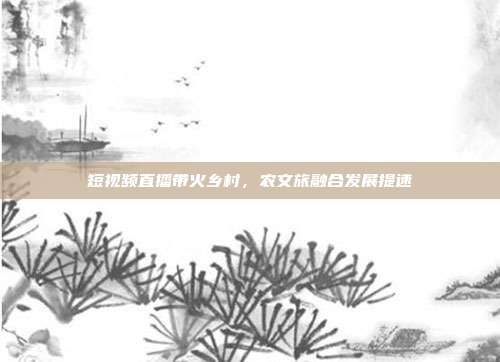 短视频直播带火乡村，农文旅融合发展提速