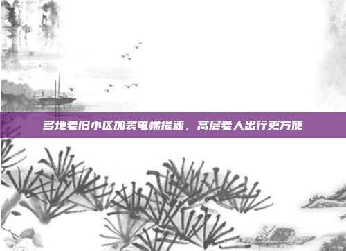多地老旧小区加装电梯提速，高层老人出行更方便