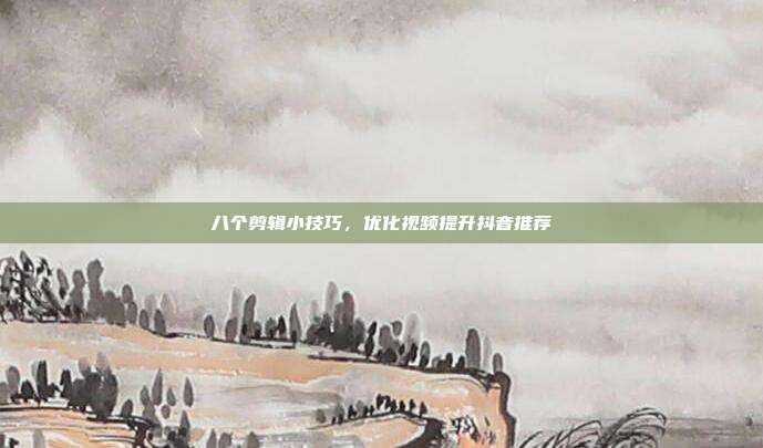 八个剪辑小技巧，优化视频提升抖音推荐