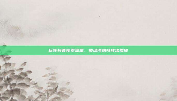 玩转抖音搜索流量，被动涨粉持续出播放