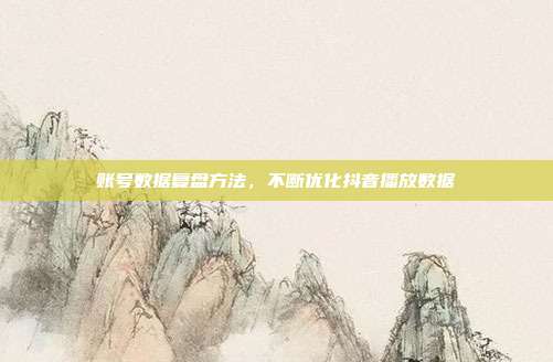 账号数据复盘方法，不断优化抖音播放数据