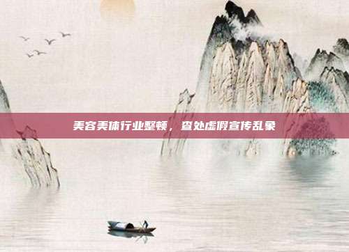 美容美体行业整顿，查处虚假宣传乱象