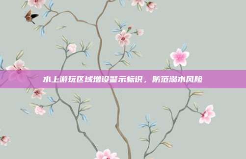 水上游玩区域增设警示标识，防范溺水风险