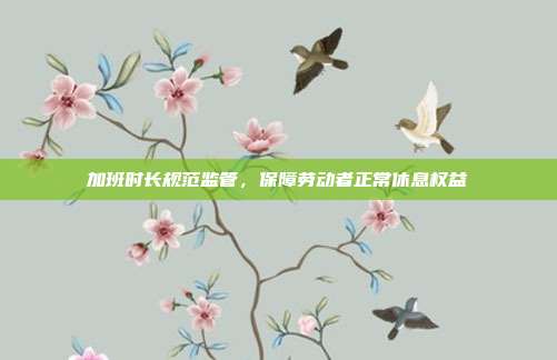加班时长规范监管，保障劳动者正常休息权益