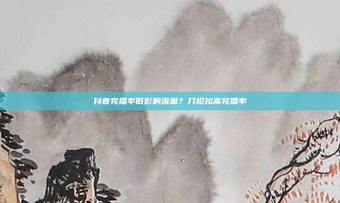 抖音完播率低影响流量？几招拉高完播率