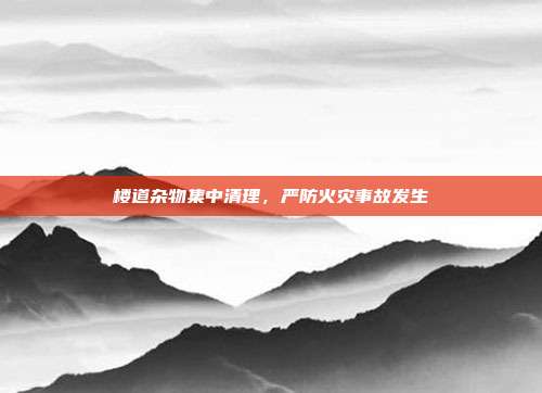 楼道杂物集中清理，严防火灾事故发生