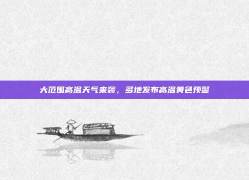 大范围高温天气来袭，多地发布高温黄色预警