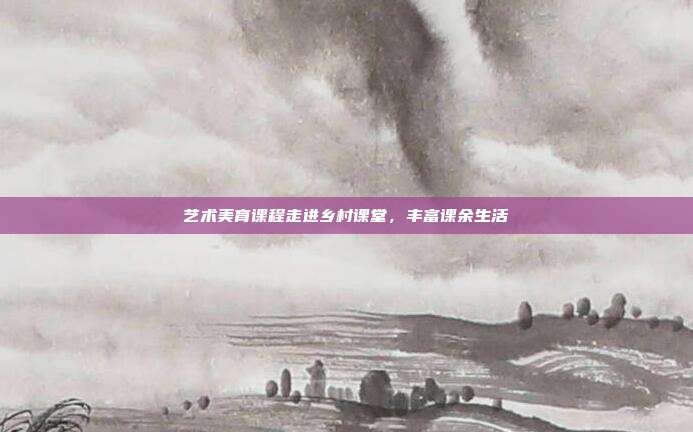 艺术美育课程走进乡村课堂，丰富课余生活
