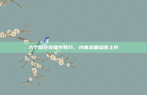 六个提升完播率技巧，抖音流量稳步上升